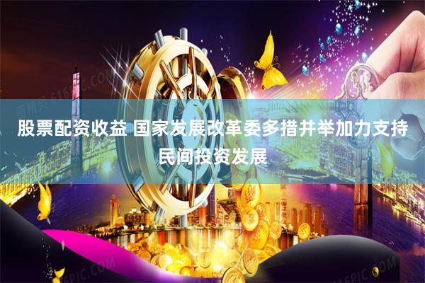 股票配资收益 国家发展改革委多措并举加力支持民间投资发展