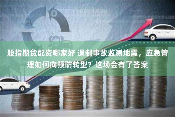 股指期货配资哪家好 遏制事故监测地震，应急管理如何向预防转型？这场会有了答案