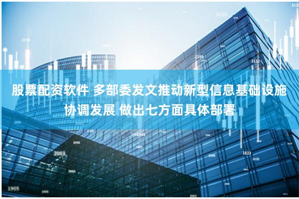 股票配资软件 多部委发文推动新型信息基础设施协调发展 做出七方面具体部署