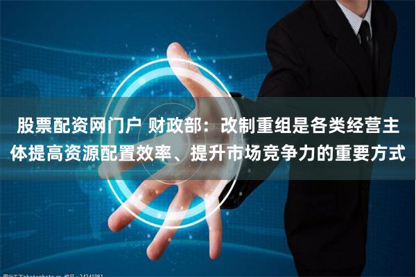 股票配资网门户 财政部：改制重组是各类经营主体提高资源配置效率、提升市场竞争力的重要方式