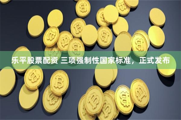 乐平股票配资 三项强制性国家标准，正式发布
