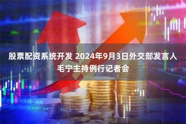 股票配资系统开发 2024年9月3日外交部发言人毛宁主持例行记者会