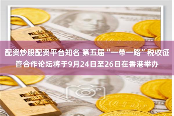 配资炒股配资平台知名 第五届“一带一路”税收征管合作论坛将于9月24日至26日在香港举办