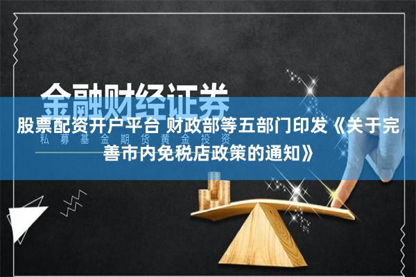 股票配资开户平台 财政部等五部门印发《关于完善市内免税店政策的通知》