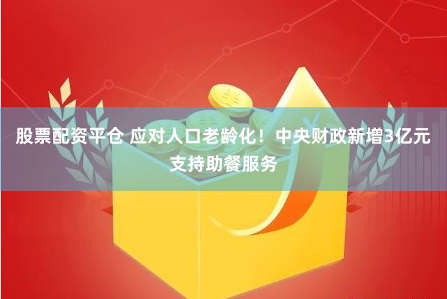 股票配资平仓 应对人口老龄化！中央财政新增3亿元支持助餐服务