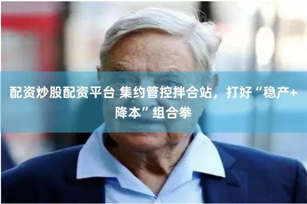 配资炒股配资平台 集约管控拌合站，打好“稳产+降本”组合拳