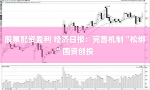 股票配资盈利 经济日报：完善机制“松绑”国资创投