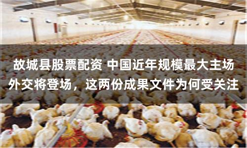 故城县股票配资 中国近年规模最大主场外交将登场，这两份成果文件为何受关注
