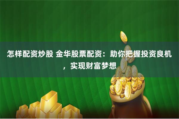 怎样配资炒股 金华股票配资：助你把握投资良机，实现财富梦想