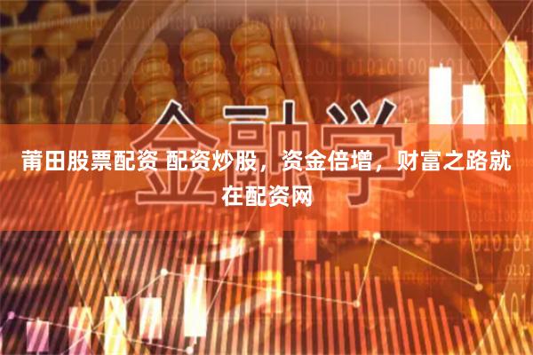 莆田股票配资 配资炒股，资金倍增，财富之路就在配资网