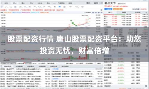 股票配资行情 唐山股票配资平台：助您投资无忧，财富倍增