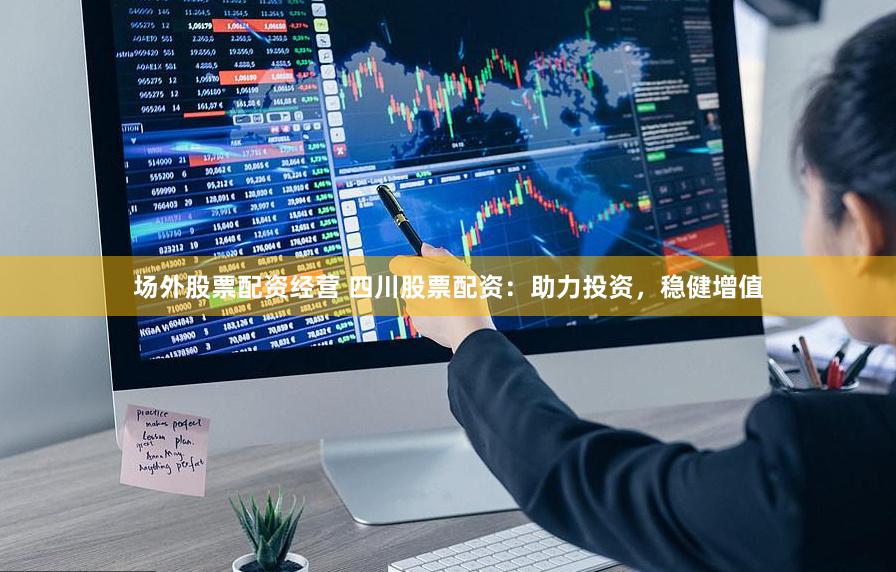 场外股票配资经营 四川股票配资：助力投资，稳健增值