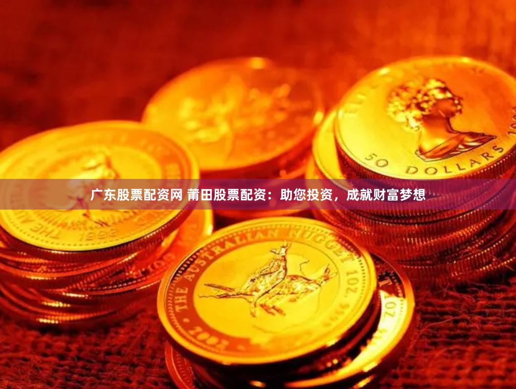 广东股票配资网 莆田股票配资：助您投资，成就财富梦想