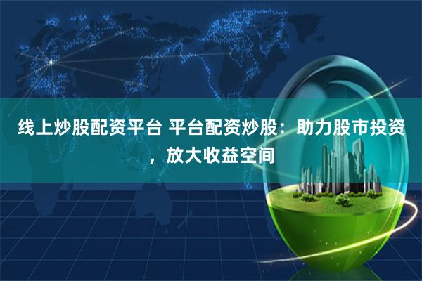 线上炒股配资平台 平台配资炒股：助力股市投资，放大收益空间