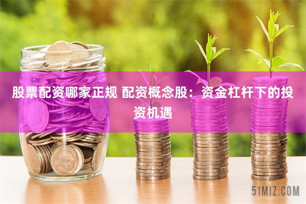 股票配资哪家正规 配资概念股：资金杠杆下的投资机遇