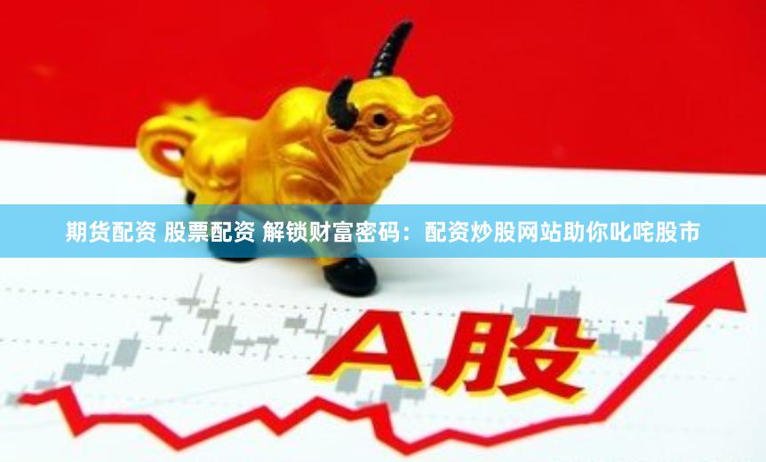 期货配资 股票配资 解锁财富密码：配资炒股网站助你叱咤股市