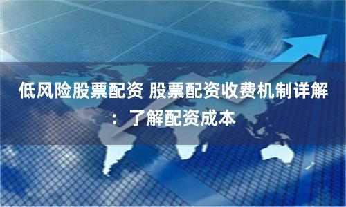 低风险股票配资 股票配资收费机制详解：了解配资成本