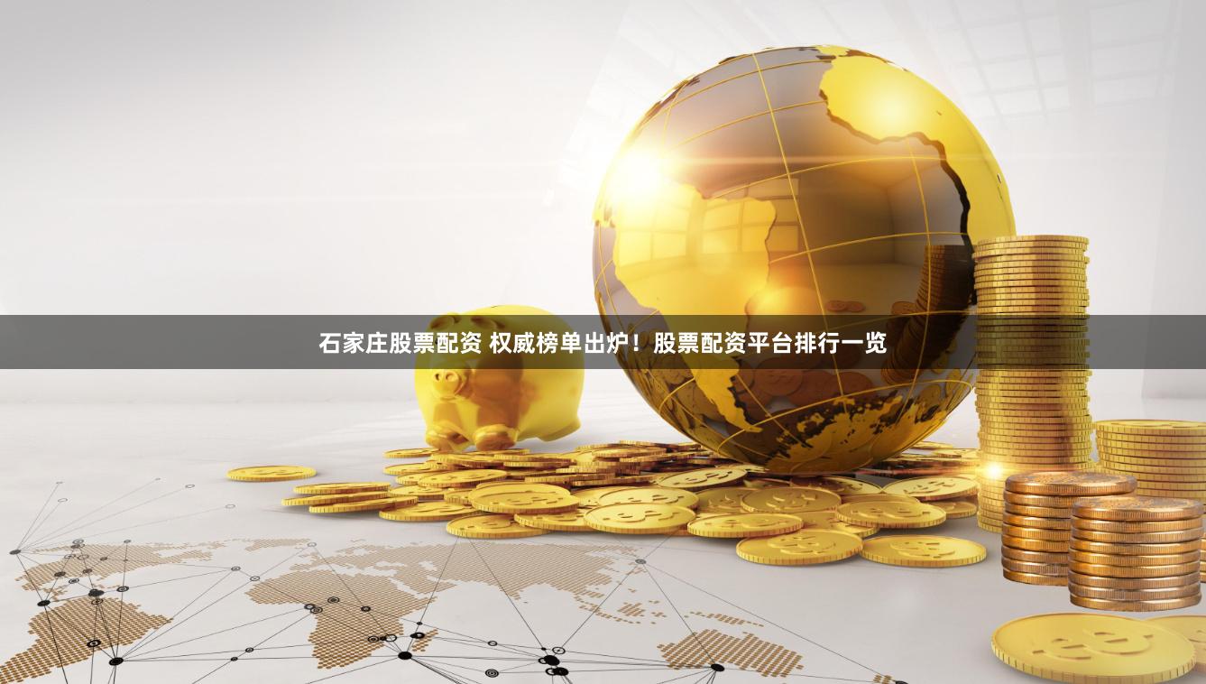 石家庄股票配资 权威榜单出炉！股票配资平台排行一览