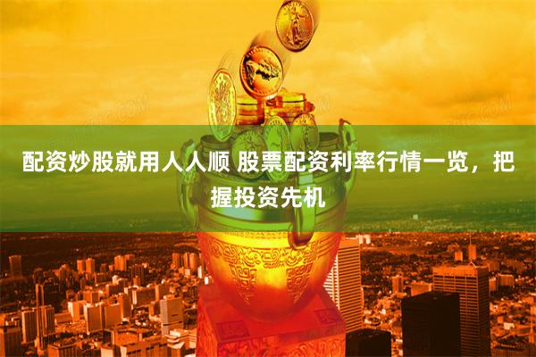 配资炒股就用人人顺 股票配资利率行情一览，把握投资先机