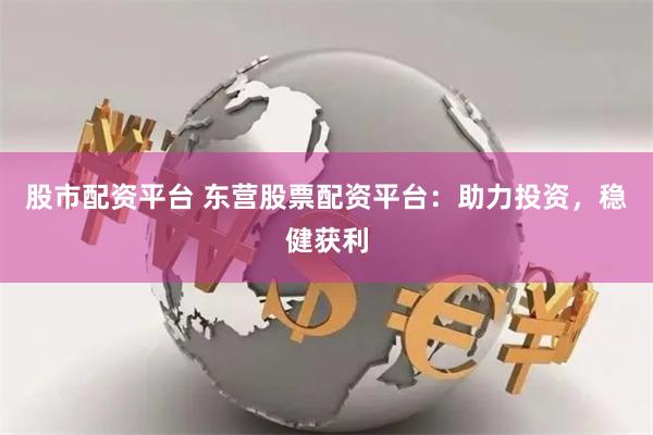 股市配资平台 东营股票配资平台：助力投资，稳健获利