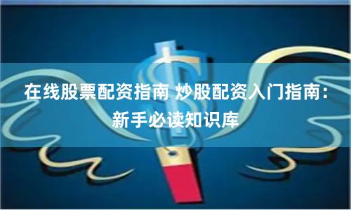 在线股票配资指南 炒股配资入门指南：新手必读知识库