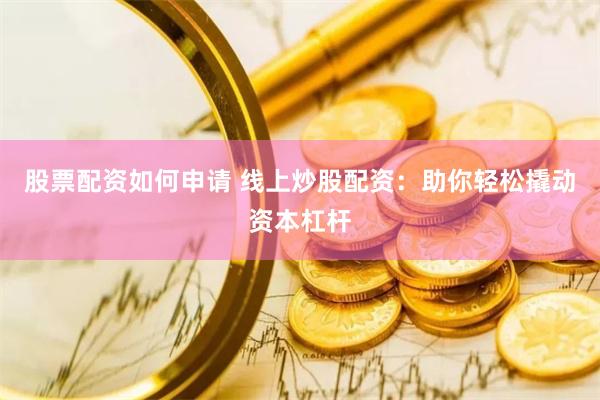 股票配资如何申请 线上炒股配资：助你轻松撬动资本杠杆