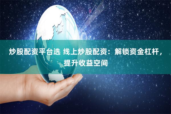 炒股配资平台选 线上炒股配资：解锁资金杠杆，提升收益空间