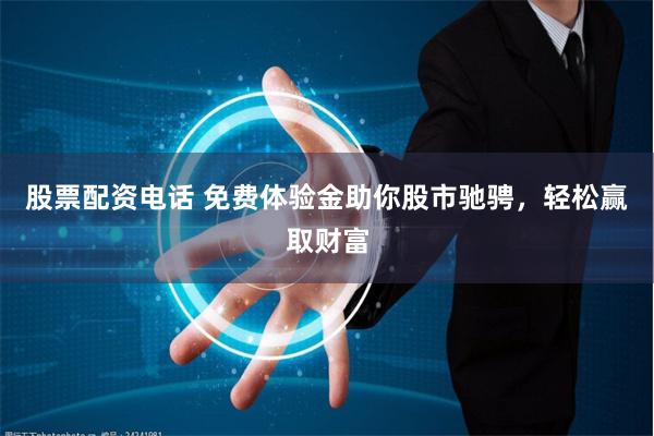 股票配资电话 免费体验金助你股市驰骋，轻松赢取财富
