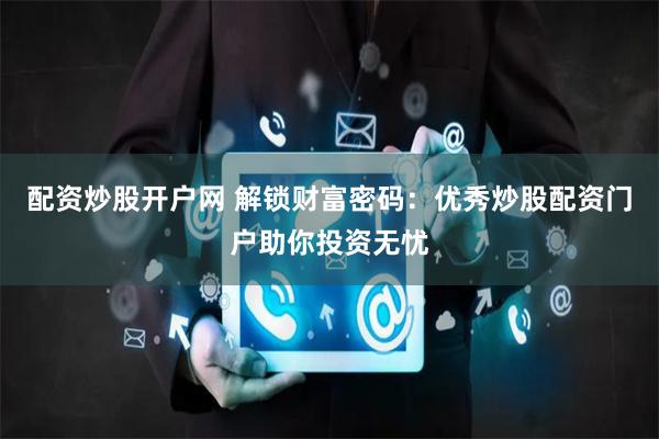 配资炒股开户网 解锁财富密码：优秀炒股配资门户助你投资无忧