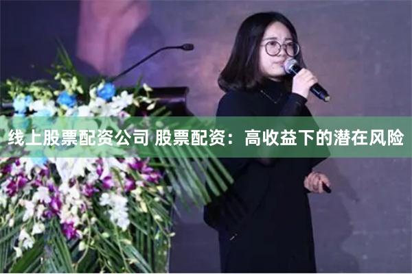 线上股票配资公司 股票配资：高收益下的潜在风险