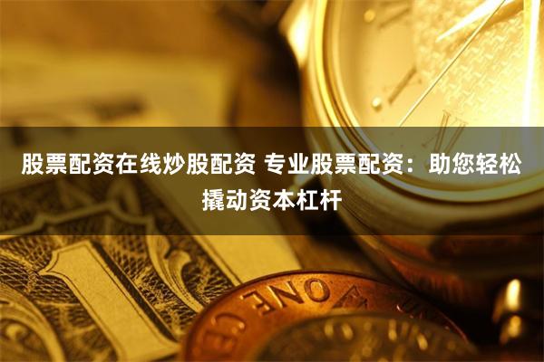 股票配资在线炒股配资 专业股票配资：助您轻松撬动资本杠杆
