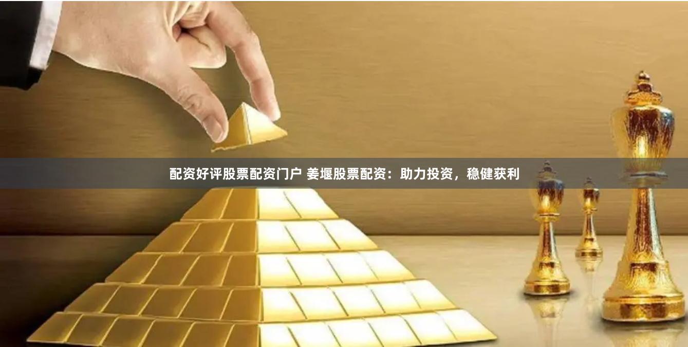 配资好评股票配资门户 姜堰股票配资：助力投资，稳健获利