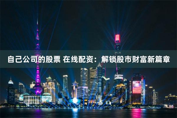 自己公司的股票 在线配资：解锁股市财富新篇章