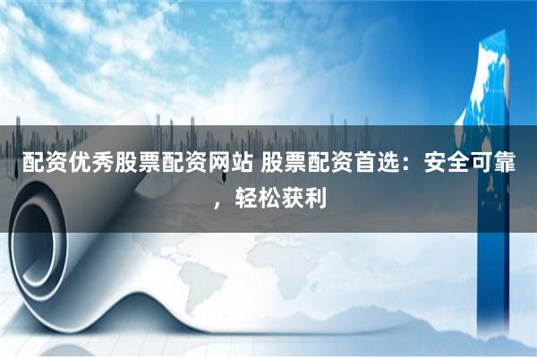 配资优秀股票配资网站 股票配资首选：安全可靠，轻松获利