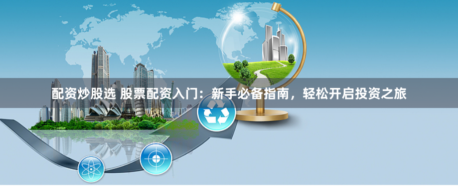 配资炒股选 股票配资入门：新手必备指南，轻松开启投资之旅