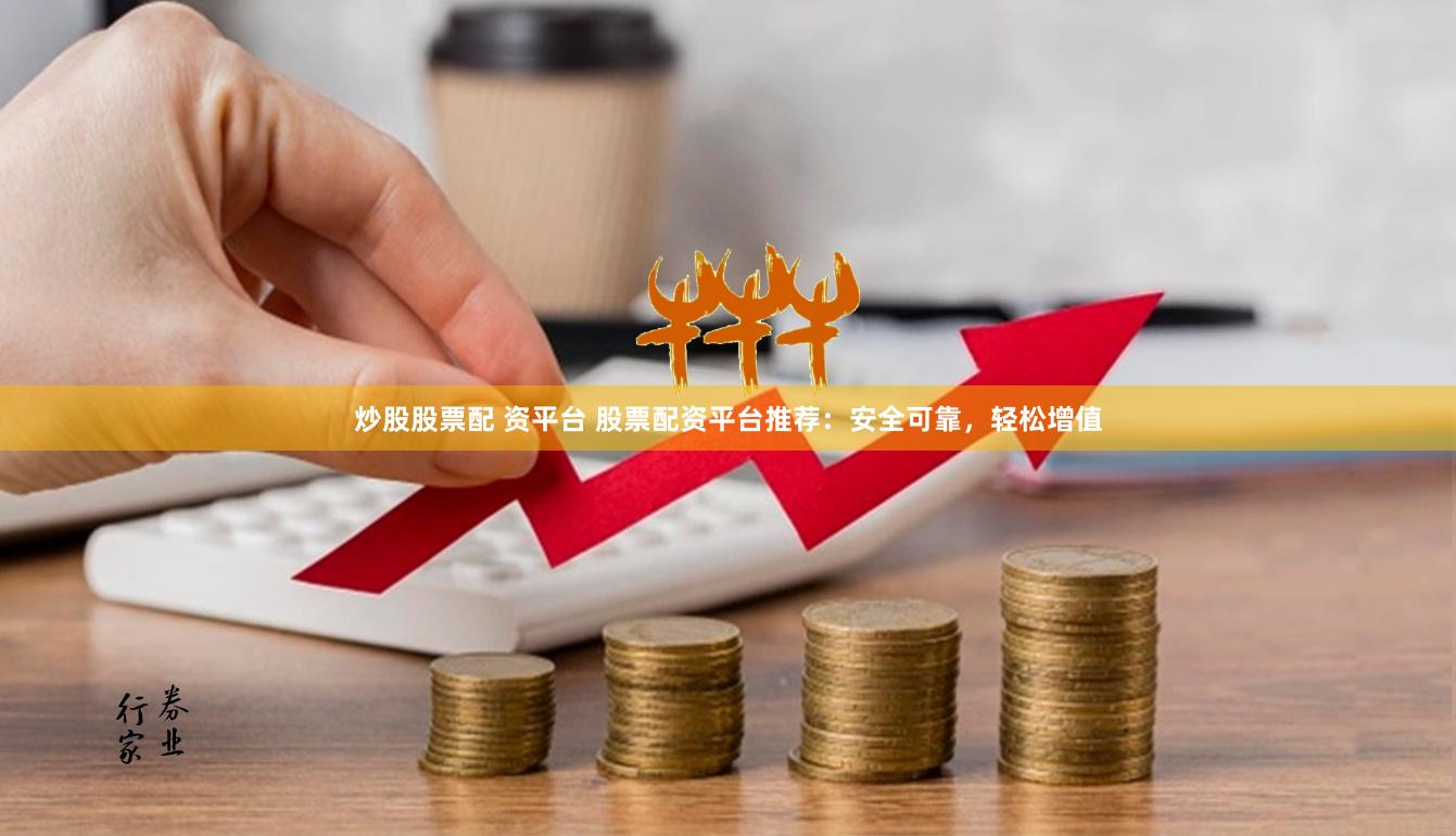 炒股股票配 资平台 股票配资平台推荐：安全可靠，轻松增值