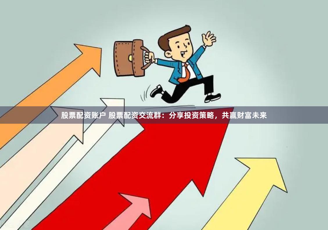 股票配资账户 股票配资交流群：分享投资策略，共赢财富未来