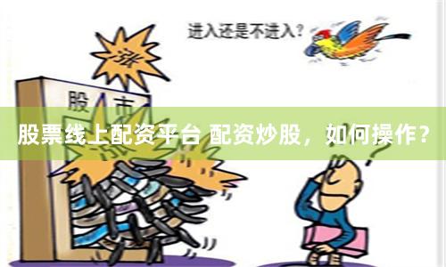 股票线上配资平台 配资炒股，如何操作？