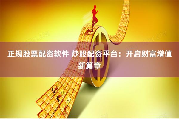 正规股票配资软件 炒股配资平台：开启财富增值新篇章