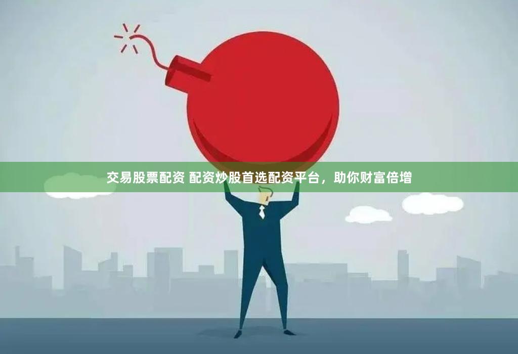 交易股票配资 配资炒股首选配资平台，助你财富倍增