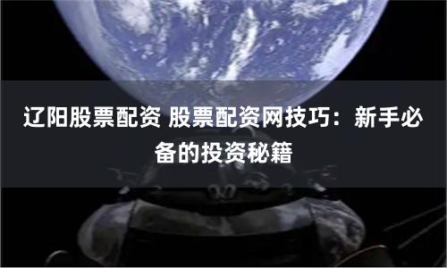 辽阳股票配资 股票配资网技巧：新手必备的投资秘籍