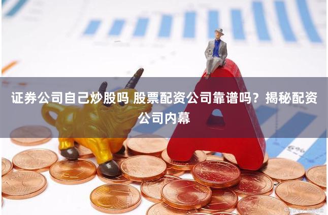 证券公司自己炒股吗 股票配资公司靠谱吗？揭秘配资公司内幕