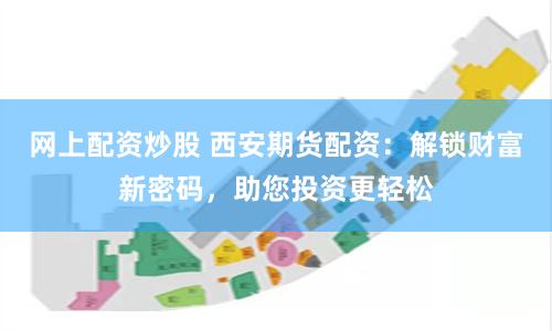网上配资炒股 西安期货配资：解锁财富新密码，助您投资更轻松