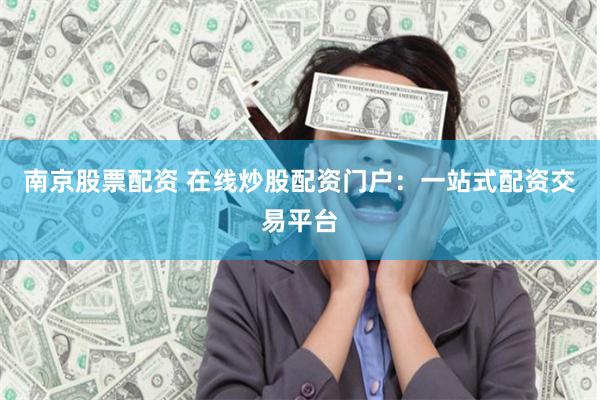 南京股票配资 在线炒股配资门户：一站式配资交易平台