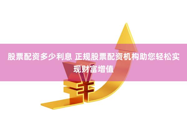 股票配资多少利息 正规股票配资机构助您轻松实现财富增值