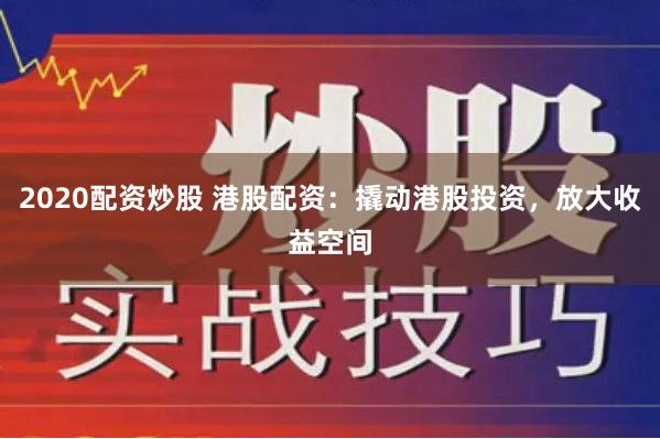 2020配资炒股 港股配资：撬动港股投资，放大收益空间