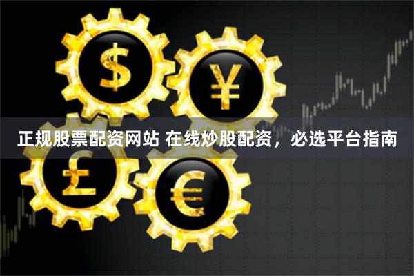 正规股票配资网站 在线炒股配资，必选平台指南