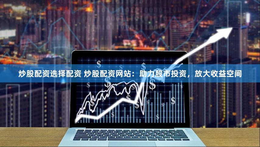 炒股配资选择配资 炒股配资网站：助力股市投资，放大收益空间