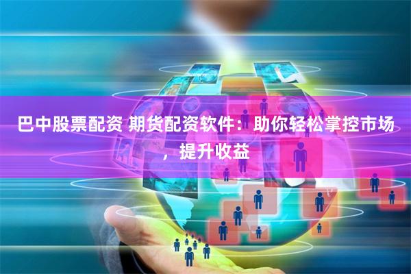 巴中股票配资 期货配资软件：助你轻松掌控市场，提升收益