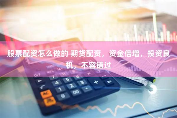 股票配资怎么做的 期货配资，资金倍增，投资良机，不容错过